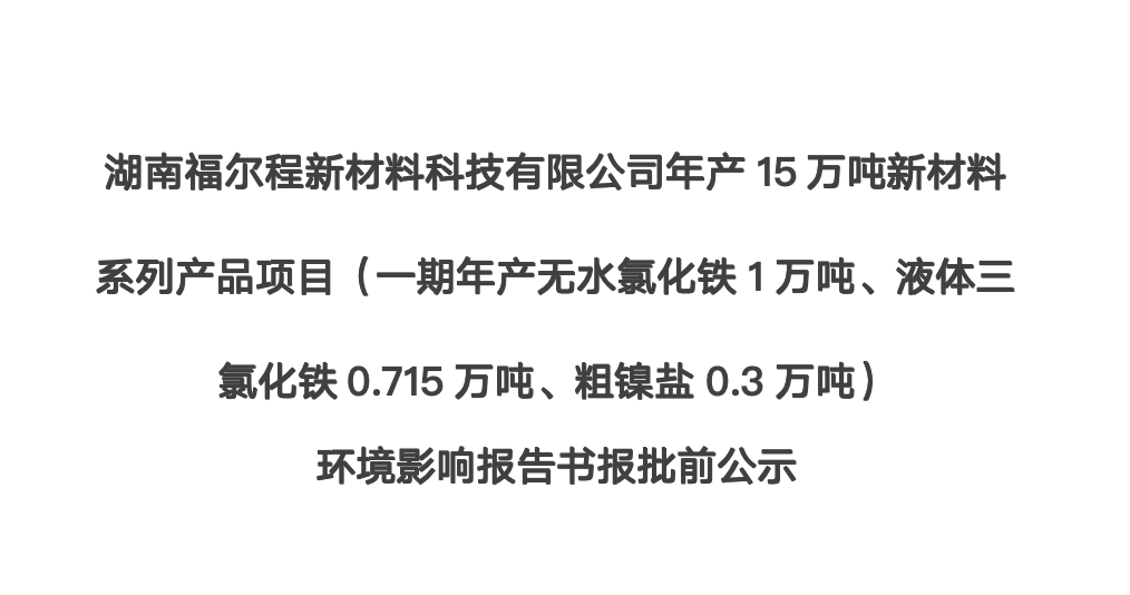 湖南福爾程新材料科技有限公司年產(chǎn)15萬噸新材料系列產(chǎn)品項目（一期年產(chǎn)無水氯化鐵1萬噸、液體三氯化鐵0.715萬噸、粗鎳鹽0.3萬噸） 環(huán)境影響報告書報批前公示